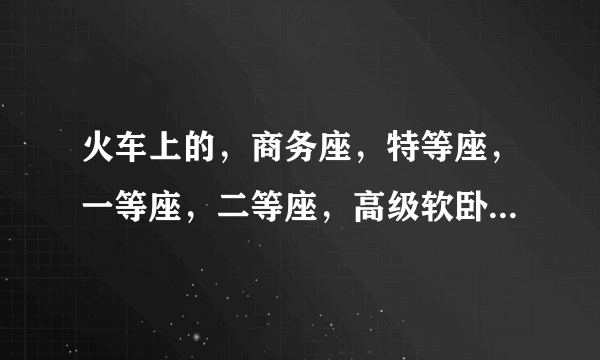 火车上的，商务座，特等座，一等座，二等座，高级软卧，软卧？