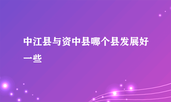 中江县与资中县哪个县发展好一些