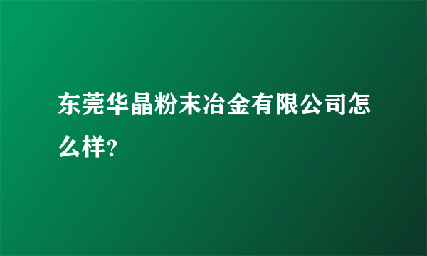 东莞华晶粉末冶金有限公司怎么样？