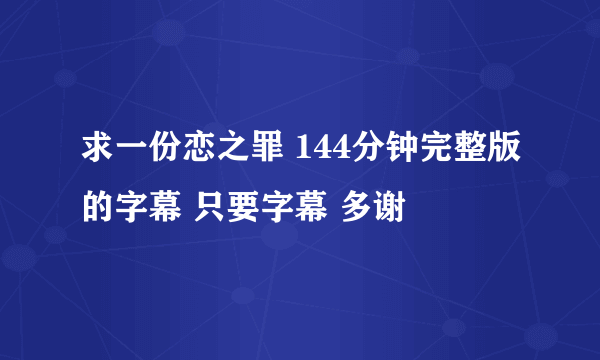 求一份恋之罪 144分钟完整版的字幕 只要字幕 多谢