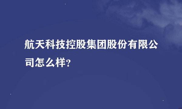 航天科技控股集团股份有限公司怎么样？