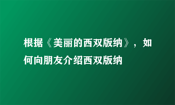 根据《美丽的西双版纳》，如何向朋友介绍西双版纳