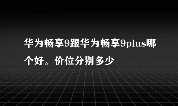 华为畅享9跟华为畅享9plus哪个好。价位分别多少