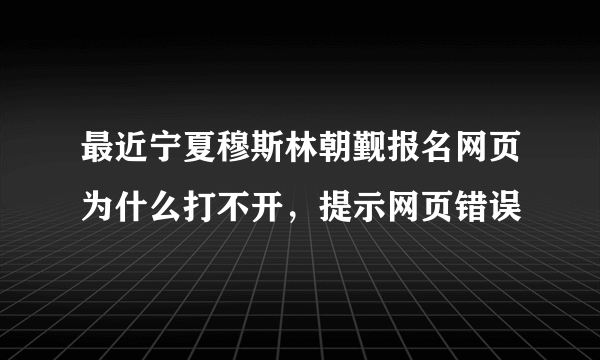 最近宁夏穆斯林朝觐报名网页为什么打不开，提示网页错误