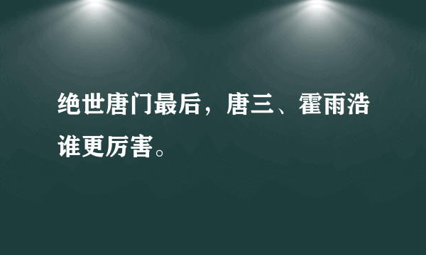 绝世唐门最后，唐三、霍雨浩谁更厉害。