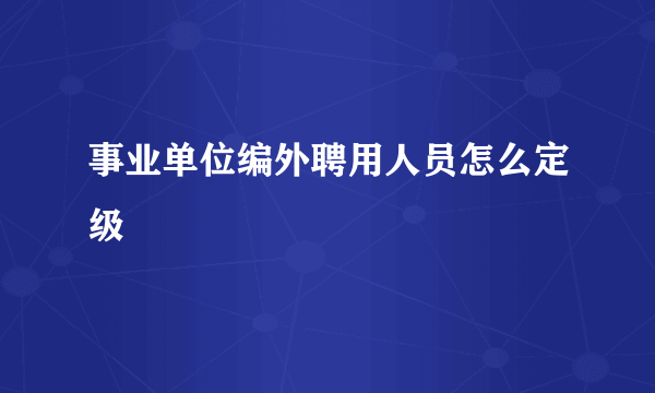 事业单位编外聘用人员怎么定级