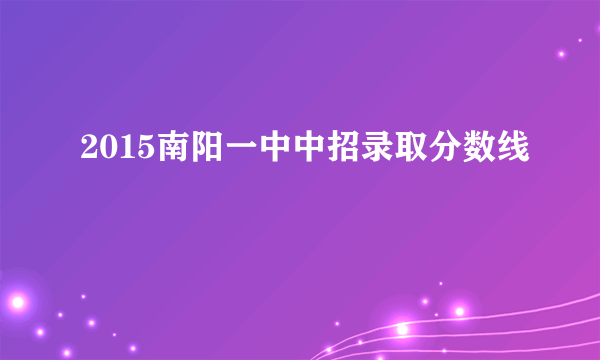 2015南阳一中中招录取分数线