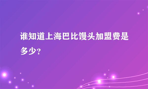 谁知道上海巴比馒头加盟费是多少？