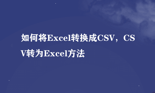 如何将Excel转换成CSV，CSV转为Excel方法