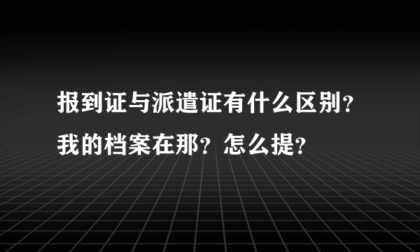 报到证与派遣证有什么区别？我的档案在那？怎么提？