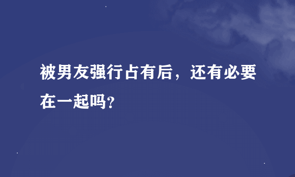 被男友强行占有后，还有必要在一起吗？