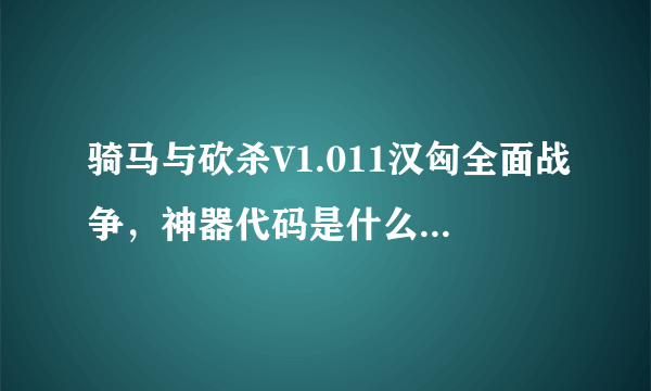 骑马与砍杀V1.011汉匈全面战争，神器代码是什么，按照网上的，就只有一把弓，要改文档，不要修改器