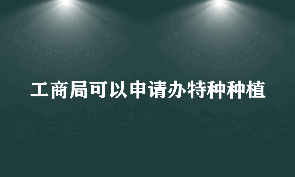 工商局可以申请办特种种植