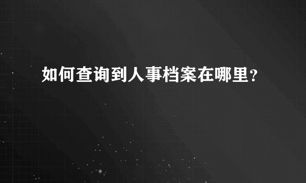 如何查询到人事档案在哪里？