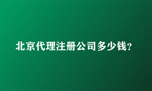 北京代理注册公司多少钱？