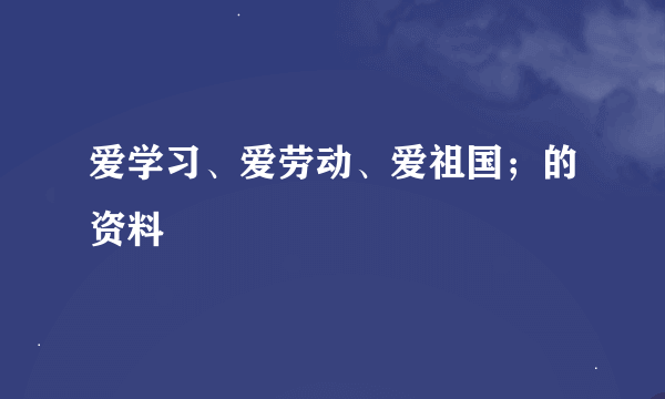 爱学习、爱劳动、爱祖国；的资料