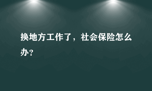 换地方工作了，社会保险怎么办？