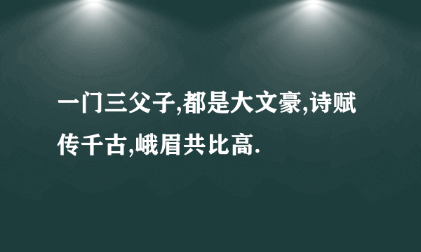 一门三父子,都是大文豪,诗赋传千古,峨眉共比高.