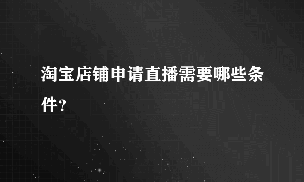 淘宝店铺申请直播需要哪些条件？