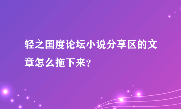 轻之国度论坛小说分享区的文章怎么拖下来？