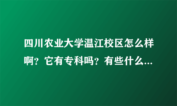 四川农业大学温江校区怎么样啊？它有专科吗？有些什么专业呢？谢谢各位亲了！