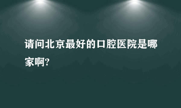 请问北京最好的口腔医院是哪家啊?