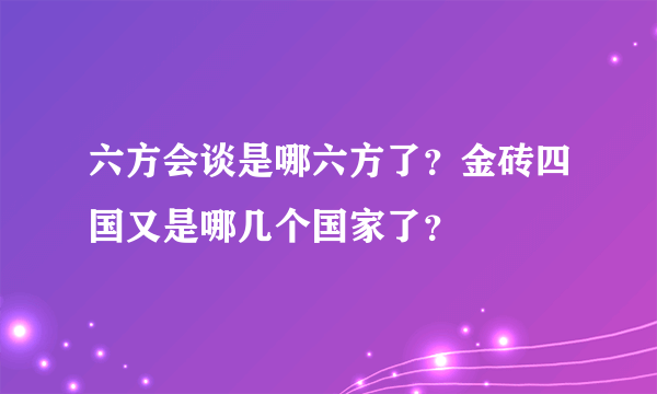 六方会谈是哪六方了？金砖四国又是哪几个国家了？