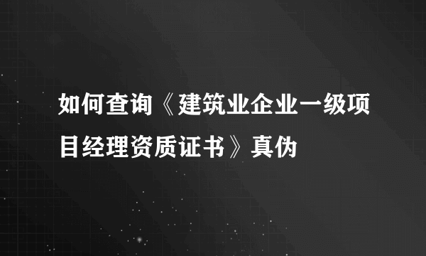 如何查询《建筑业企业一级项目经理资质证书》真伪