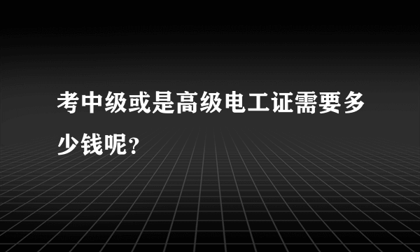 考中级或是高级电工证需要多少钱呢？