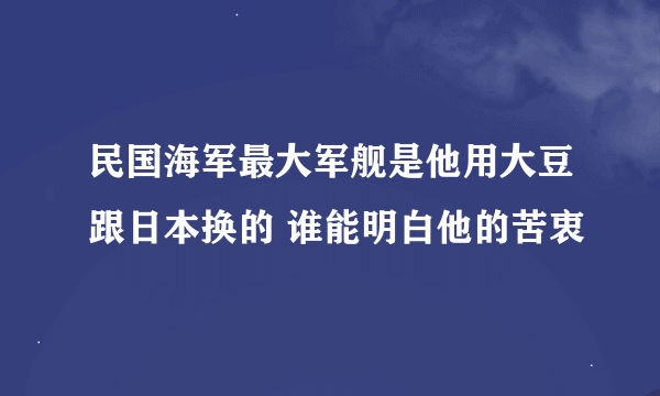 民国海军最大军舰是他用大豆跟日本换的 谁能明白他的苦衷