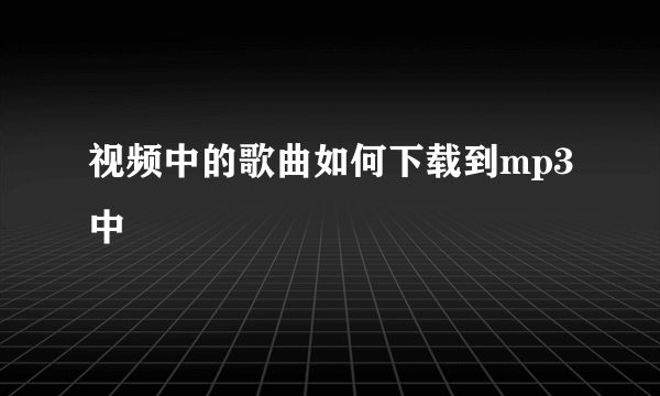 视频中的歌曲如何下载到mp3中