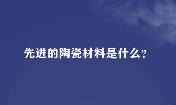 先进的陶瓷材料是什么？