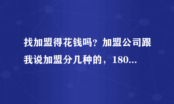 找加盟得花钱吗？加盟公司跟我说加盟分几种的，18000，26000什么的，是骗人的吧.