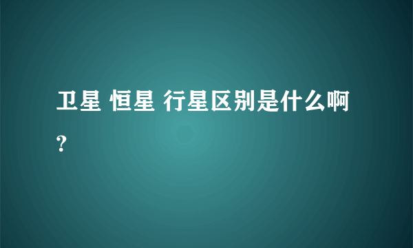 卫星 恒星 行星区别是什么啊？