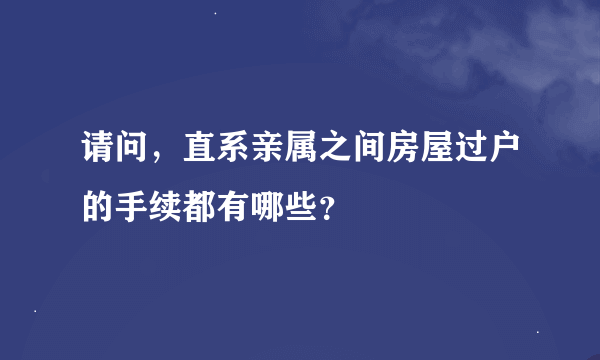 请问，直系亲属之间房屋过户的手续都有哪些？