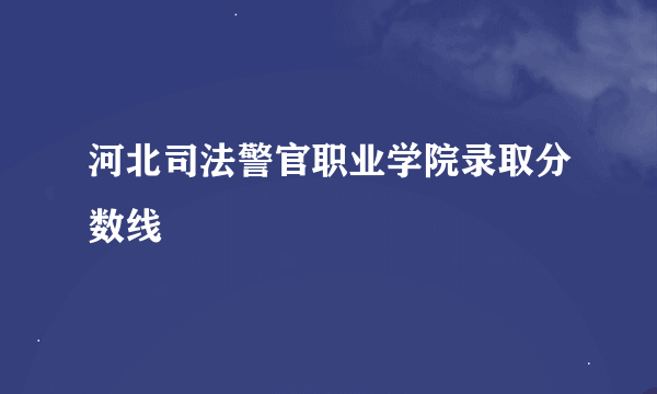 河北司法警官职业学院录取分数线