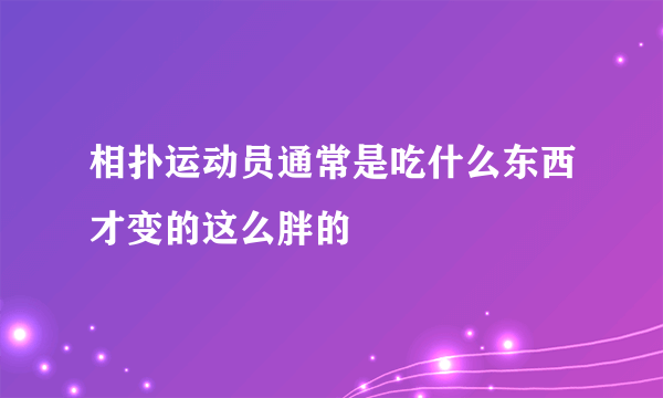 相扑运动员通常是吃什么东西才变的这么胖的