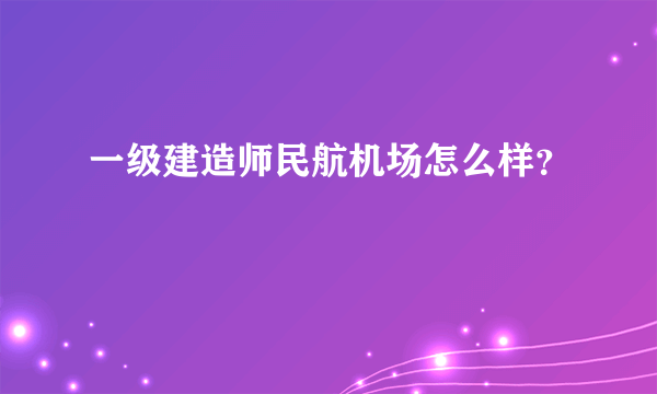 一级建造师民航机场怎么样？