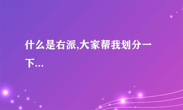 什么是右派,大家帮我划分一下...