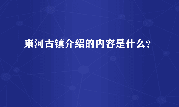 束河古镇介绍的内容是什么？