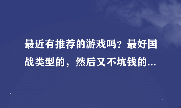 最近有推荐的游戏吗？最好国战类型的，然后又不坑钱的~~~非R天堂的有木有