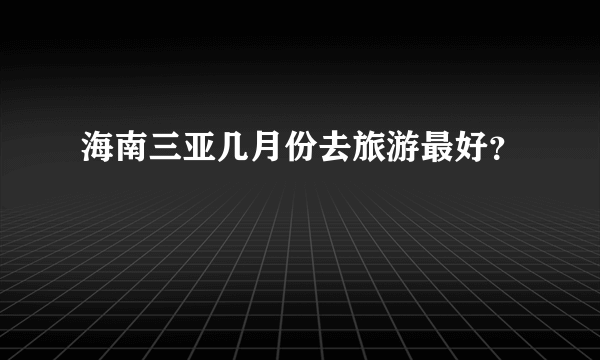 海南三亚几月份去旅游最好？