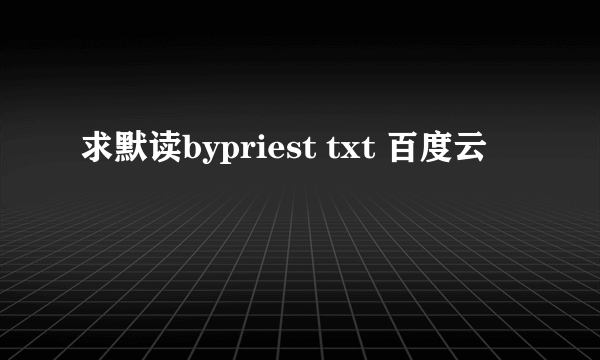 求默读bypriest txt 百度云