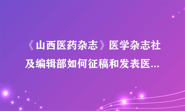 《山西医药杂志》医学杂志社及编辑部如何征稿和发表医学论文？稿约邮箱有吗？