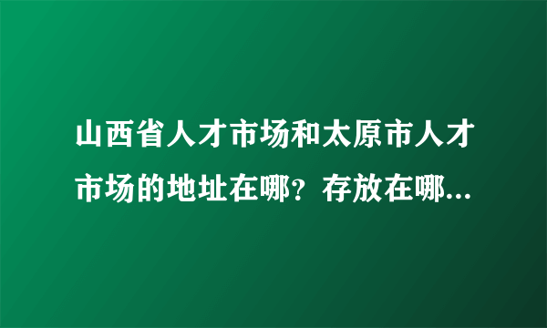 山西省人才市场和太原市人才市场的地址在哪？存放在哪个比较好点的啊？