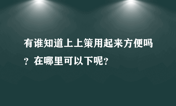 有谁知道上上策用起来方便吗？在哪里可以下呢？