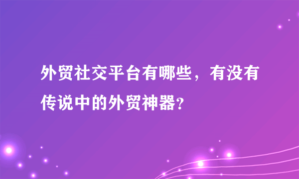 外贸社交平台有哪些，有没有传说中的外贸神器？