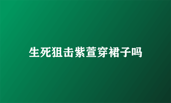 生死狙击紫萱穿裙子吗