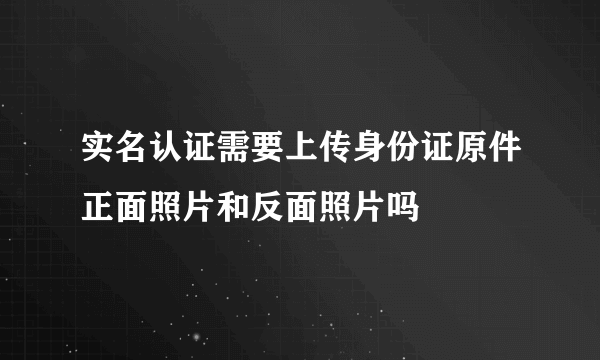 实名认证需要上传身份证原件正面照片和反面照片吗