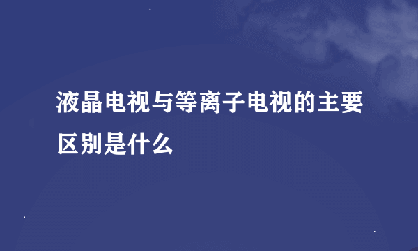 液晶电视与等离子电视的主要区别是什么